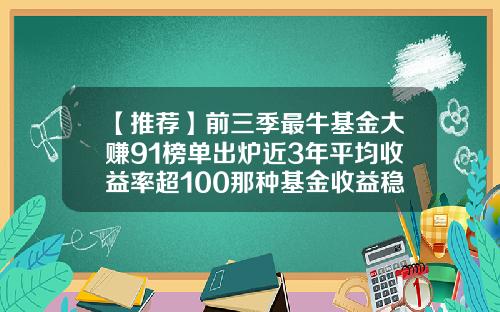 【推荐】前三季最牛基金大赚91榜单出炉近3年平均收益率超100那种基金收益稳定