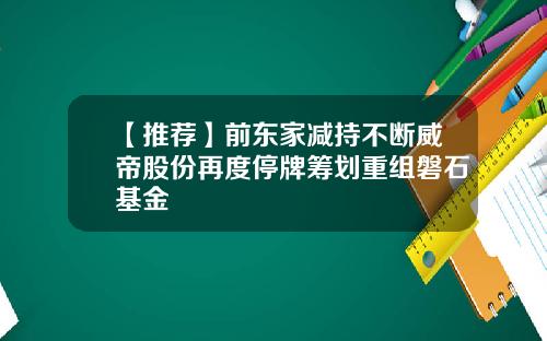 【推荐】前东家减持不断威帝股份再度停牌筹划重组磐石基金