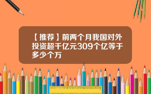 【推荐】前两个月我国对外投资超千亿元309个亿等于多少个万