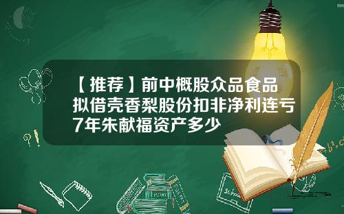 【推荐】前中概股众品食品拟借壳香梨股份扣非净利连亏7年朱献福资产多少