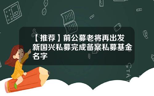 【推荐】前公募老将再出发新国兴私募完成备案私募基金名字