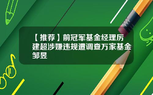 【推荐】前冠军基金经理厉建超涉嫌违规遭调查万家基金邹昱