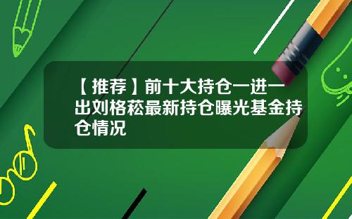 【推荐】前十大持仓一进一出刘格菘最新持仓曝光基金持仓情况
