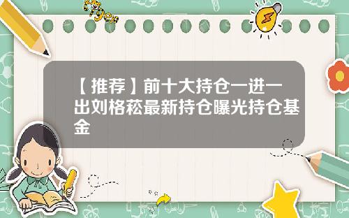【推荐】前十大持仓一进一出刘格菘最新持仓曝光持仓基金