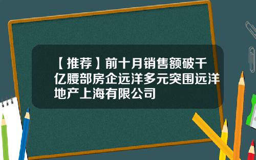 【推荐】前十月销售额破千亿腰部房企远洋多元突围远洋地产上海有限公司
