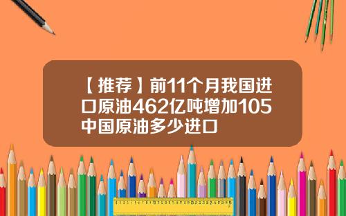 【推荐】前11个月我国进口原油462亿吨增加105中国原油多少进口