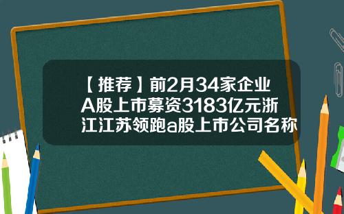 【推荐】前2月34家企业A股上市募资3183亿元浙江江苏领跑a股上市公司名称