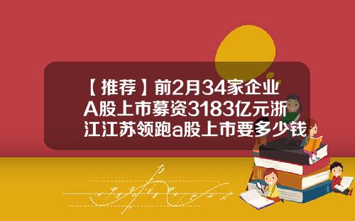 【推荐】前2月34家企业A股上市募资3183亿元浙江江苏领跑a股上市要多少钱