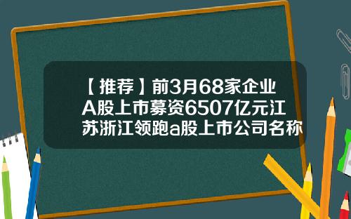 【推荐】前3月68家企业A股上市募资6507亿元江苏浙江领跑a股上市公司名称