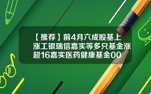 【推荐】前4月六成股基上涨工银瑞信嘉实等多只基金涨超16嘉实医药健康基金005303
