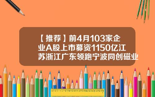 【推荐】前4月103家企业A股上市募资1150亿江苏浙江广东领跑宁波同创磁业有限公司