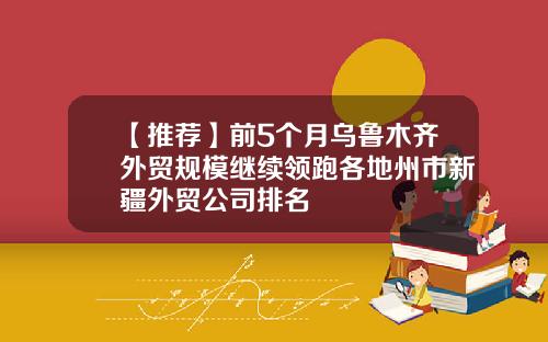 【推荐】前5个月乌鲁木齐外贸规模继续领跑各地州市新疆外贸公司排名