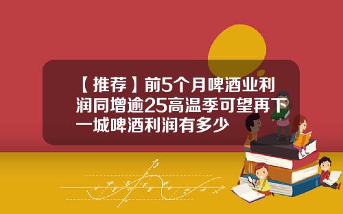【推荐】前5个月啤酒业利润同增逾25高温季可望再下一城啤酒利润有多少