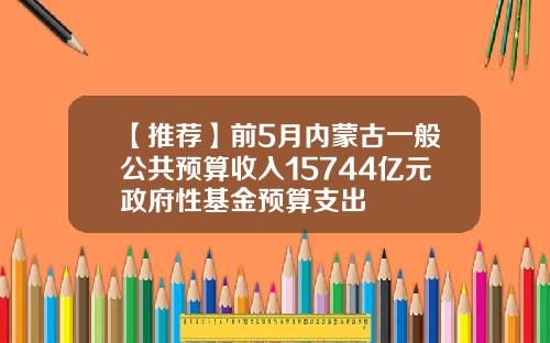 【推荐】前5月内蒙古一般公共预算收入15744亿元政府性基金预算支出