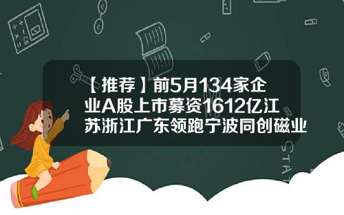 【推荐】前5月134家企业A股上市募资1612亿江苏浙江广东领跑宁波同创磁业有限公司