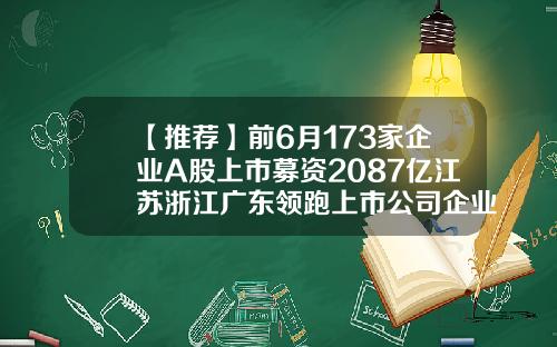 【推荐】前6月173家企业A股上市募资2087亿江苏浙江广东领跑上市公司企业代码