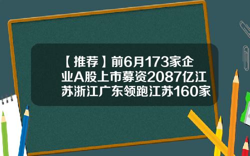 【推荐】前6月173家企业A股上市募资2087亿江苏浙江广东领跑江苏160家上市公司