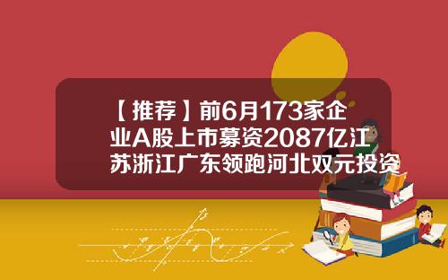 【推荐】前6月173家企业A股上市募资2087亿江苏浙江广东领跑河北双元投资有限公司