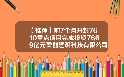 【推荐】前7个月开封7610重点项目完成投资7669亿元盈创建筑科技有限公司电话