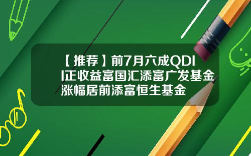 【推荐】前7月六成QDII正收益富国汇添富广发基金涨幅居前添富恒生基金