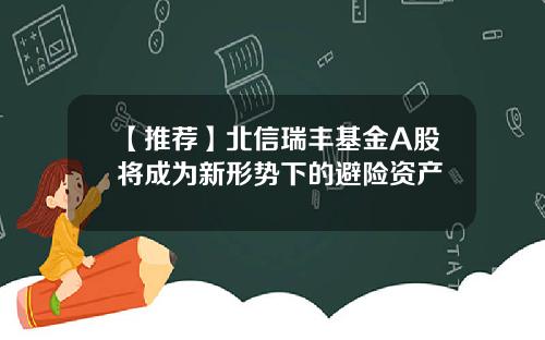 【推荐】北信瑞丰基金A股将成为新形势下的避险资产