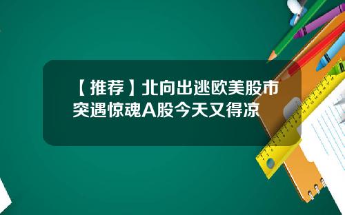 【推荐】北向出逃欧美股市突遇惊魂A股今天又得凉