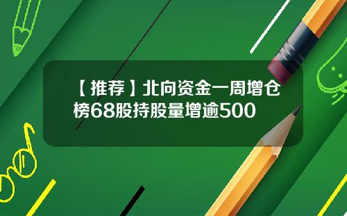 【推荐】北向资金一周增仓榜68股持股量增逾500
