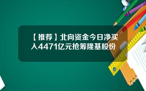 【推荐】北向资金今日净买入4471亿元抢筹隆基股份