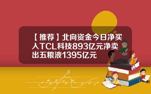 【推荐】北向资金今日净买入TCL科技893亿元净卖出五粮液1395亿元