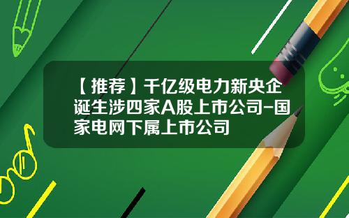 【推荐】千亿级电力新央企诞生涉四家A股上市公司-国家电网下属上市公司
