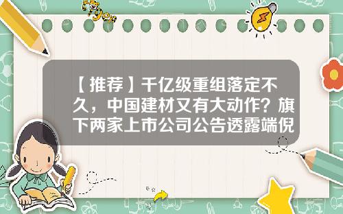 【推荐】千亿级重组落定不久，中国建材又有大动作？旗下两家上市公司公告透露端倪-中国建材股份有限公司股价