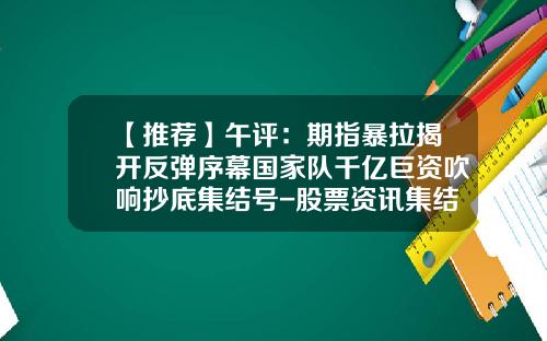 【推荐】午评：期指暴拉揭开反弹序幕国家队千亿巨资吹响抄底集结号-股票资讯集结号查询