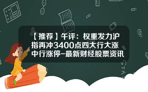 【推荐】午评：权重发力沪指再冲3400点四大行大涨中行涨停-最新财经股票资讯