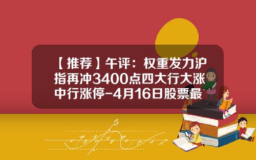 【推荐】午评：权重发力沪指再冲3400点四大行大涨中行涨停-4月16日股票最新资讯