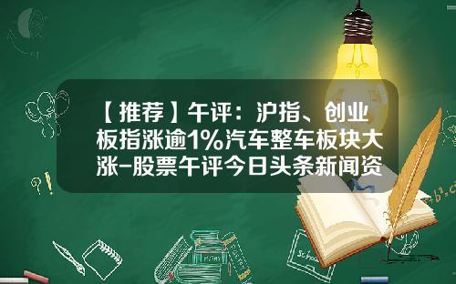 【推荐】午评：沪指、创业板指涨逾1%汽车整车板块大涨-股票午评今日头条新闻资讯
