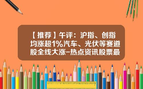 【推荐】午评：沪指、创指均涨超1%汽车、光伏等赛道股全线大涨-热点资讯股票最新消息新浪