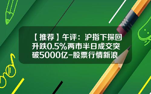 【推荐】午评：沪指下探回升跌0.5%两市半日成交突破5000亿-股票行情新浪财经最新资讯