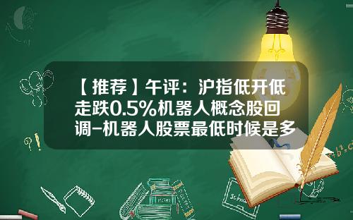 【推荐】午评：沪指低开低走跌0.5%机器人概念股回调-机器人股票最低时候是多少