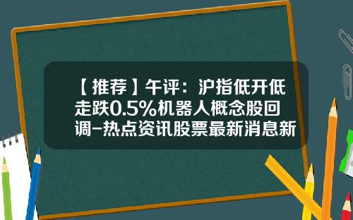 【推荐】午评：沪指低开低走跌0.5%机器人概念股回调-热点资讯股票最新消息新浪