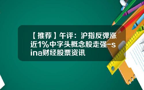 【推荐】午评：沪指反弹涨近1%中字头概念股走强-sina财经股票资讯