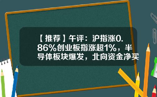 【推荐】午评：沪指涨0.86%创业板指涨超1%，半导体板块爆发，北向资金净买入近100亿元-半导体最新资讯股票行情