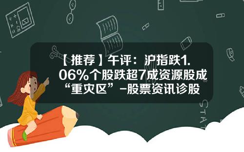 【推荐】午评：沪指跌1.06%个股跌超7成资源股成“重灾区”-股票资讯诊股