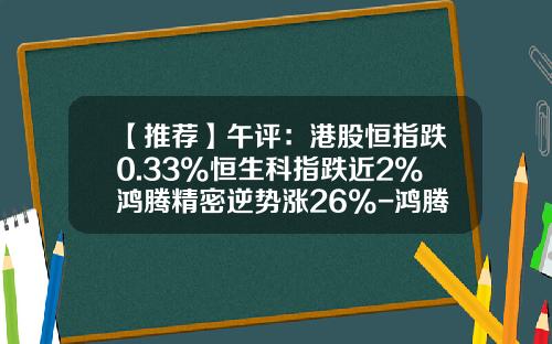 【推荐】午评：港股恒指跌0.33%恒生科指跌近2%鸿腾精密逆势涨26%-鸿腾基金
