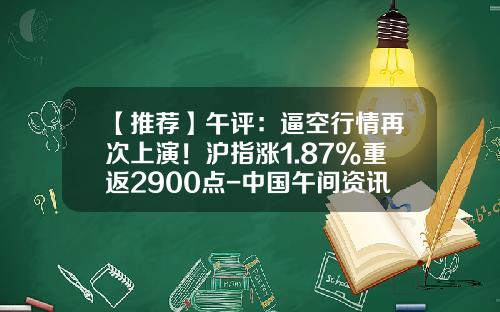 【推荐】午评：逼空行情再次上演！沪指涨1.87%重返2900点-中国午间资讯股票行情分析