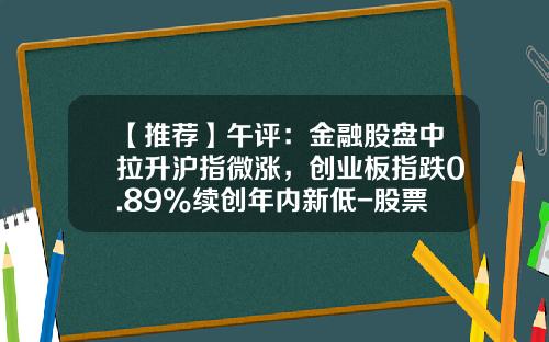 【推荐】午评：金融股盘中拉升沪指微涨，创业板指跌0.89%续创年内新低-股票网财经资讯金融板块