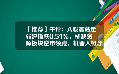 【推荐】午评：A股震荡走弱沪指跌0.51%，稀缺资源板块逆市领跑，机器人概念大跌-a股市场股票资讯