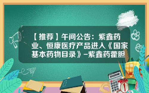 【推荐】午间公告：紫鑫药业、恒康医疗产品进入《国家基本药物目录》-紫鑫药藿胆片多少钱