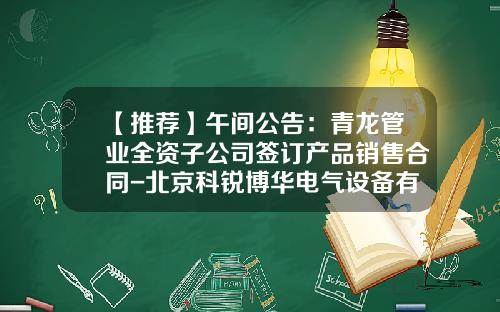 【推荐】午间公告：青龙管业全资子公司签订产品销售合同-北京科锐博华电气设备有限公司