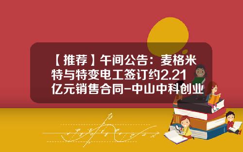 【推荐】午间公告：麦格米特与特变电工签订约2.21亿元销售合同-中山中科创业投资有限公司
