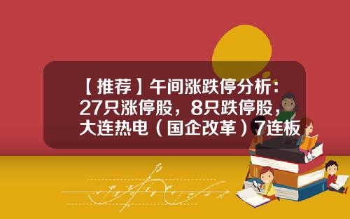 【推荐】午间涨跌停分析：27只涨停股，8只跌停股，大连热电（国企改革）7连板-午间股票资讯